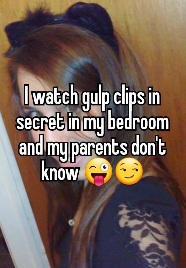 I watch gulp clips in secret in my bedroom and my parents don't know 😜😏