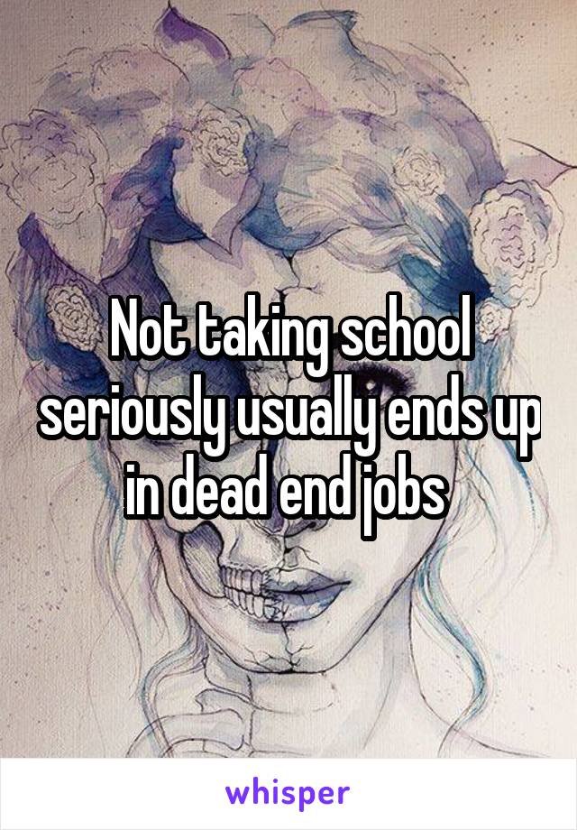 Not taking school seriously usually ends up in dead end jobs 