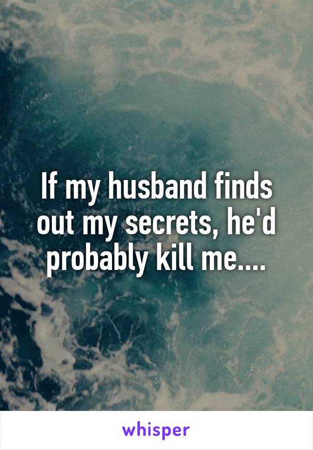 If my husband finds out my secrets, he'd probably kill me....