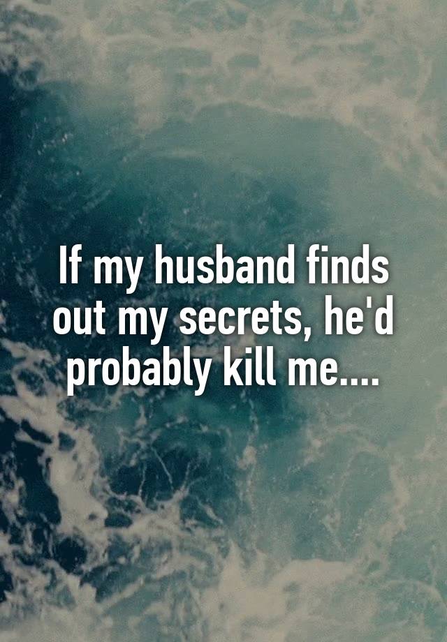 If my husband finds out my secrets, he'd probably kill me....