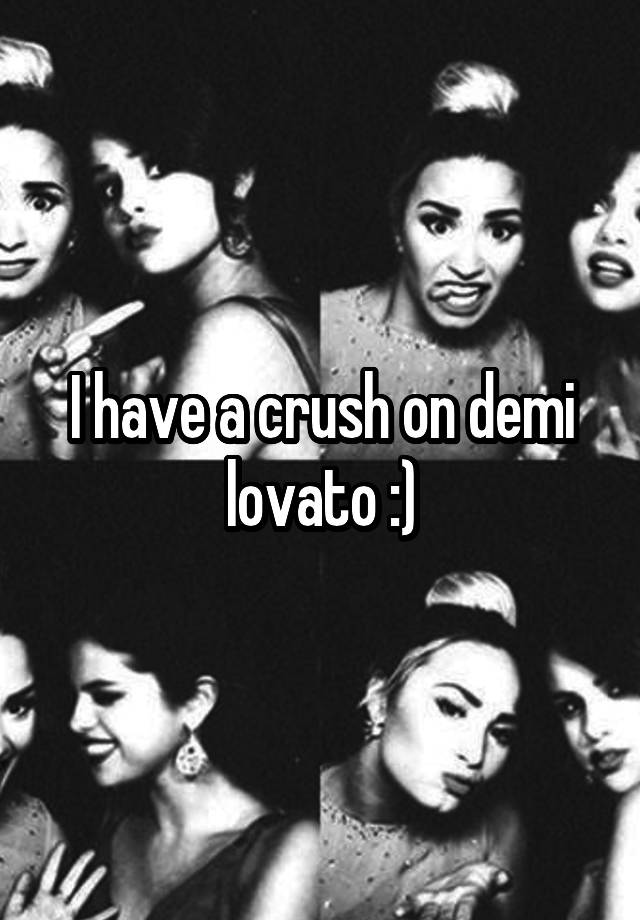 I have a crush on demi lovato :)