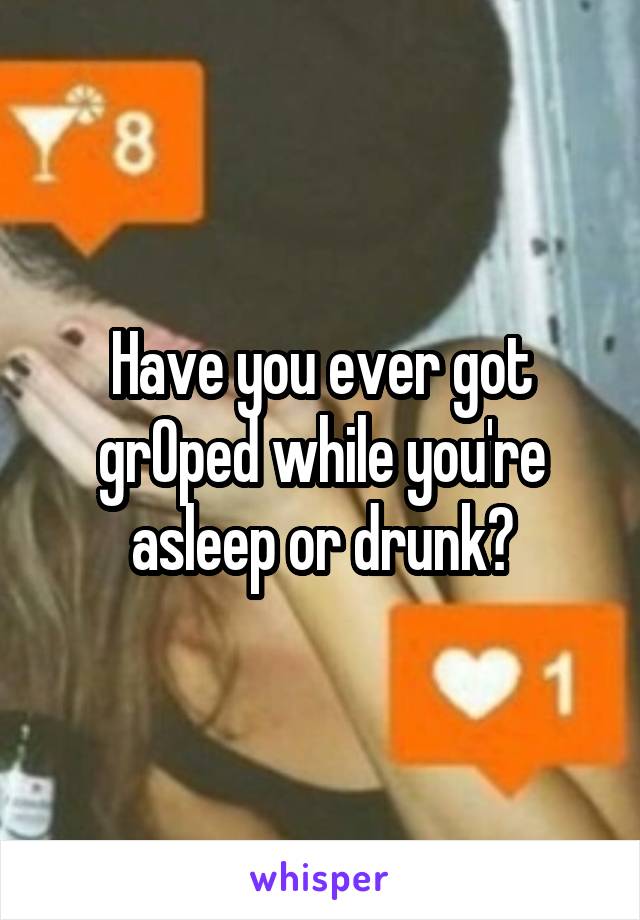 Have you ever got grOped while you're asleep or drunk?