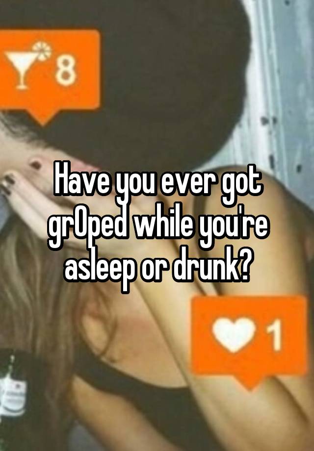 Have you ever got grOped while you're asleep or drunk?