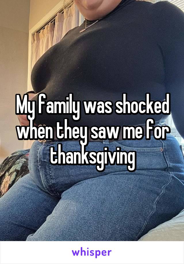 My family was shocked when they saw me for thanksgiving