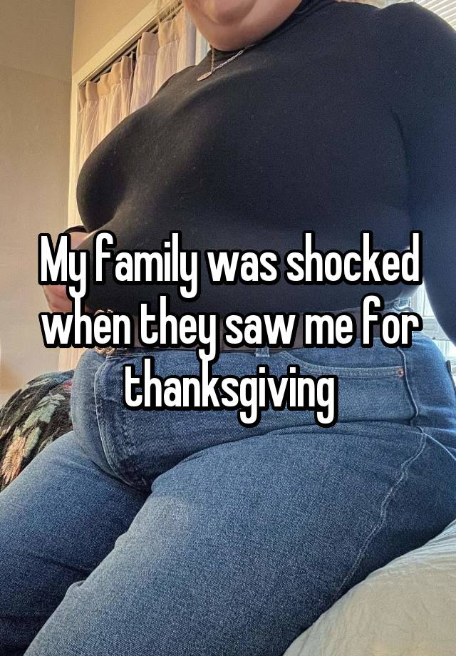 My family was shocked when they saw me for thanksgiving