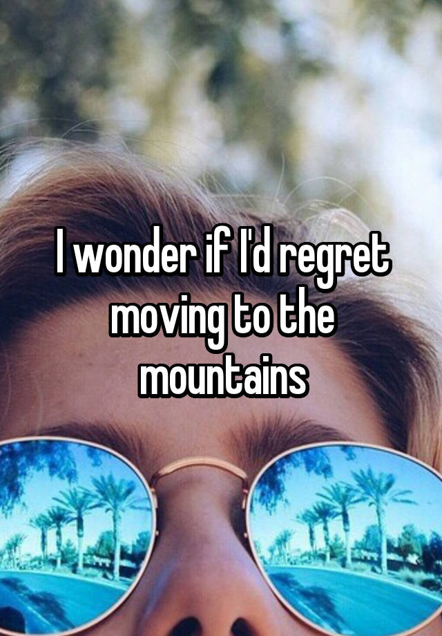 I wonder if I'd regret moving to the mountains