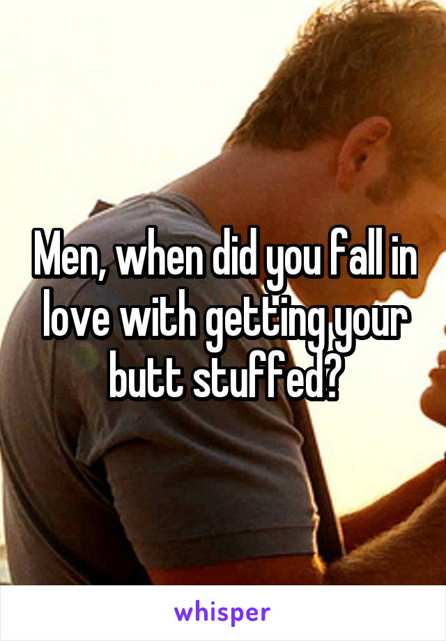 Men, when did you fall in love with getting your butt stuffed?