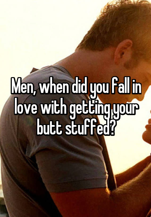 Men, when did you fall in love with getting your butt stuffed?