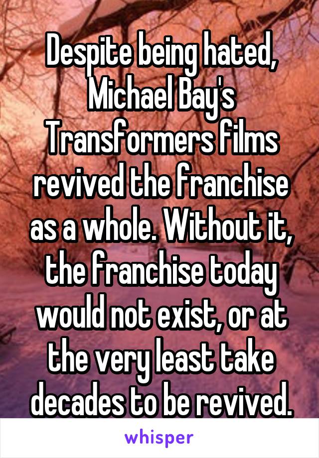 Despite being hated, Michael Bay's Transformers films revived the franchise as a whole. Without it, the franchise today would not exist, or at the very least take decades to be revived.