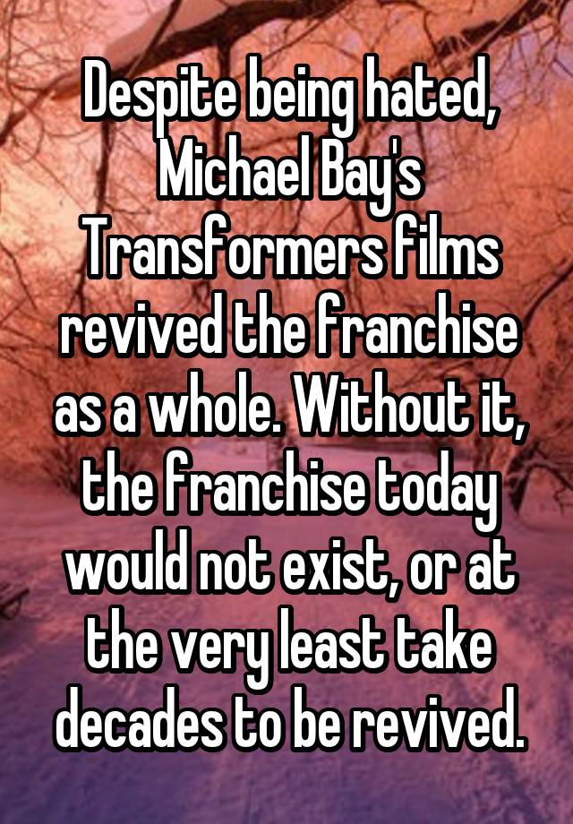 Despite being hated, Michael Bay's Transformers films revived the franchise as a whole. Without it, the franchise today would not exist, or at the very least take decades to be revived.