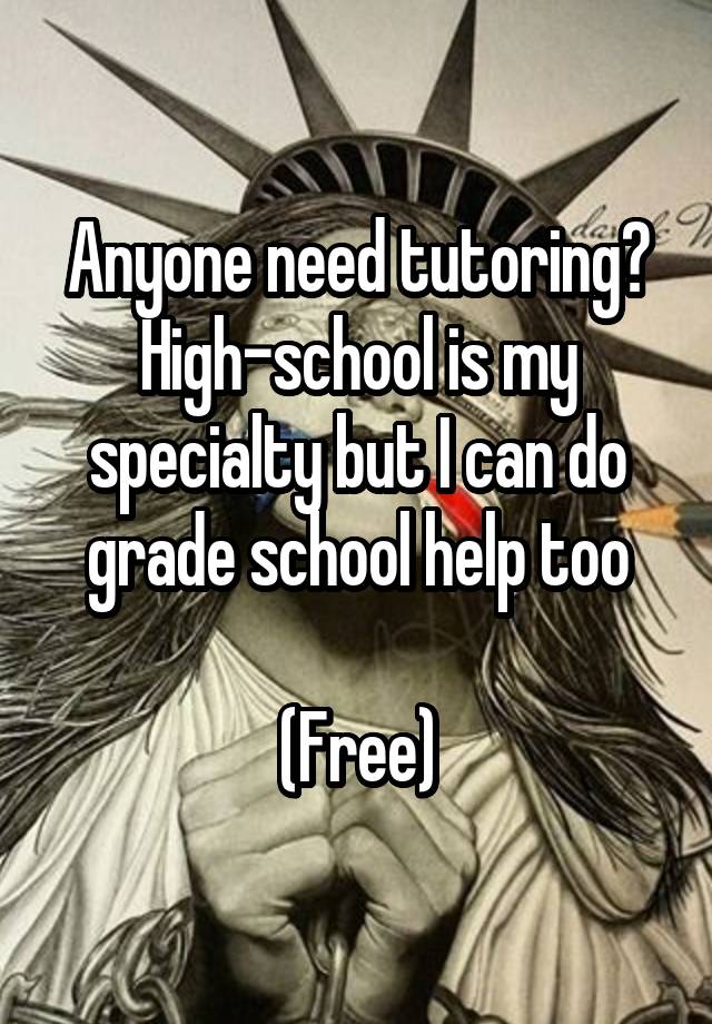 Anyone need tutoring? High-school is my specialty but I can do grade school help too

(Free)