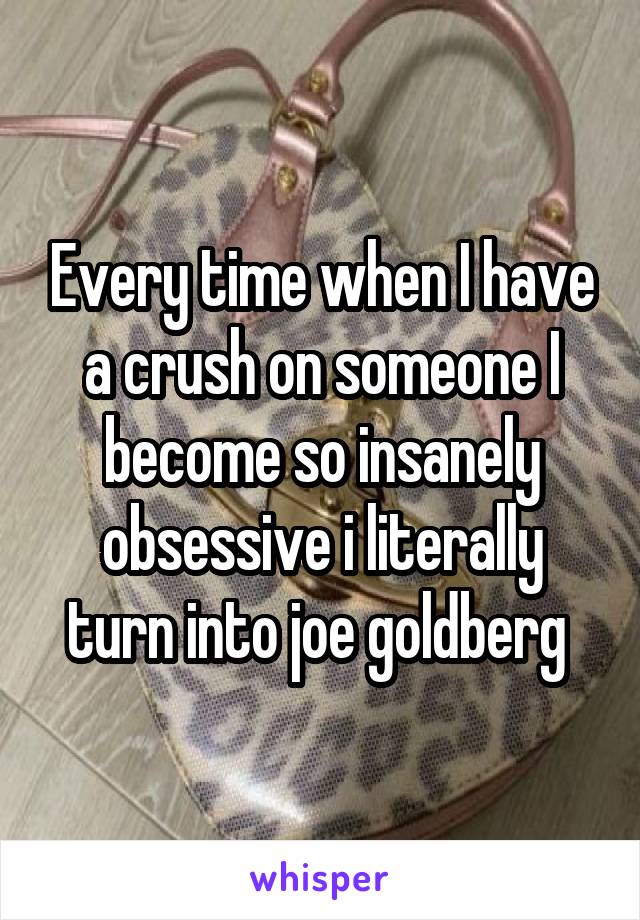 Every time when I have a crush on someone I become so insanely obsessive i literally turn into joe goldberg 