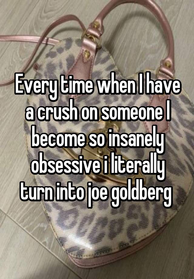 Every time when I have a crush on someone I become so insanely obsessive i literally turn into joe goldberg 