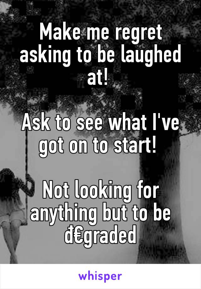 Make me regret asking to be laughed at! 

Ask to see what I've got on to start! 

Not looking for anything but to be đ€graded
