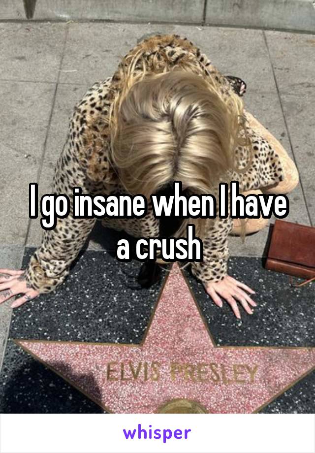 I go insane when I have a crush