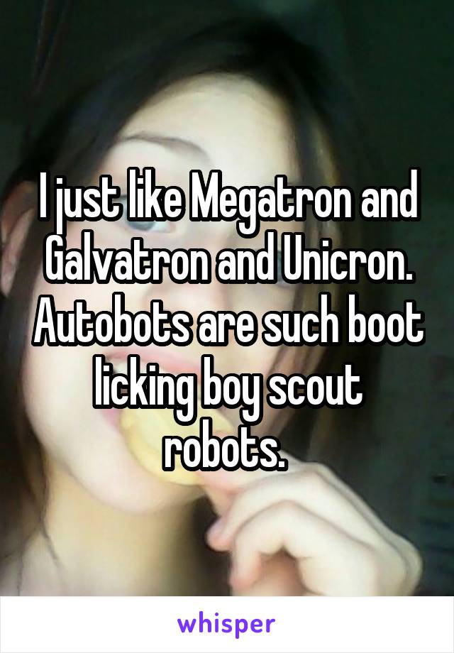 I just like Megatron and Galvatron and Unicron. Autobots are such boot licking boy scout robots. 