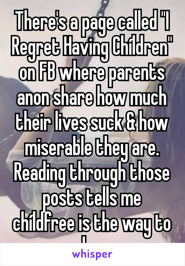 There's a page called "I Regret Having Chíldren" on FB where parents anon share how much their lives suck & how miserable they are. Reading through those posts tells me chíldfree is the way to be.