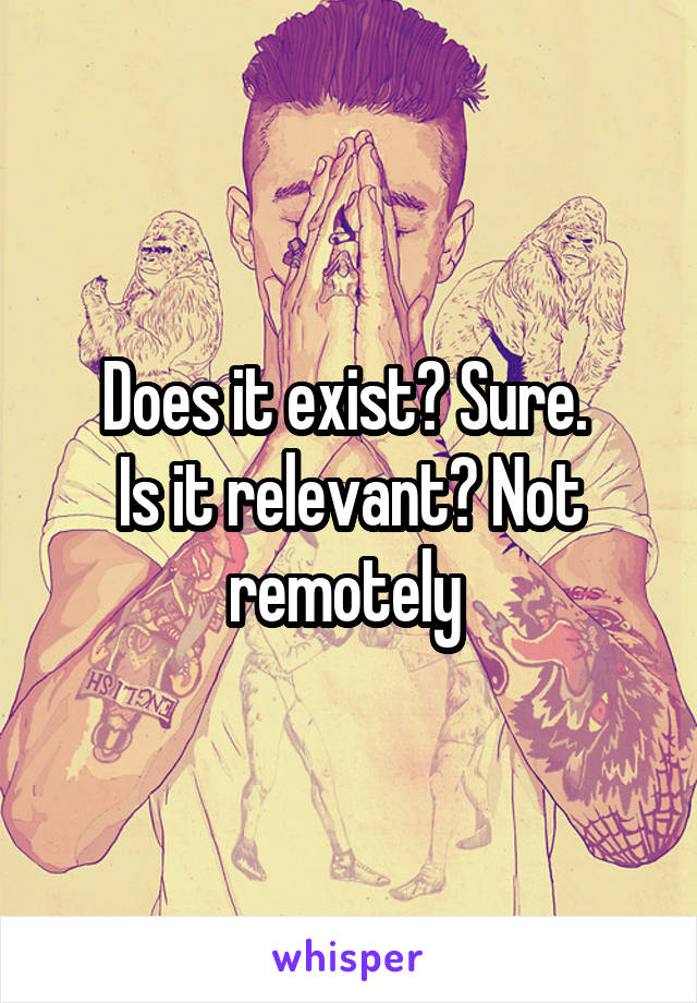 Does it exist? Sure. 
Is it relevant? Not remotely 