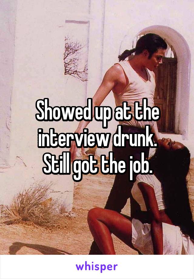 Showed up at the interview drunk.
Still got the job.