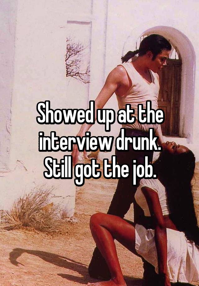 Showed up at the interview drunk.
Still got the job.