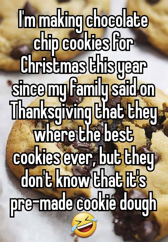 I'm making chocolate chip cookies for Christmas this year since my family said on Thanksgiving that they where the best cookies ever, but they don't know that it's pre-made cookie dough 🤣