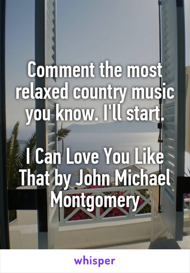 Comment the most relaxed country music you know. I'll start.

I Can Love You Like That by John Michael Montgomery