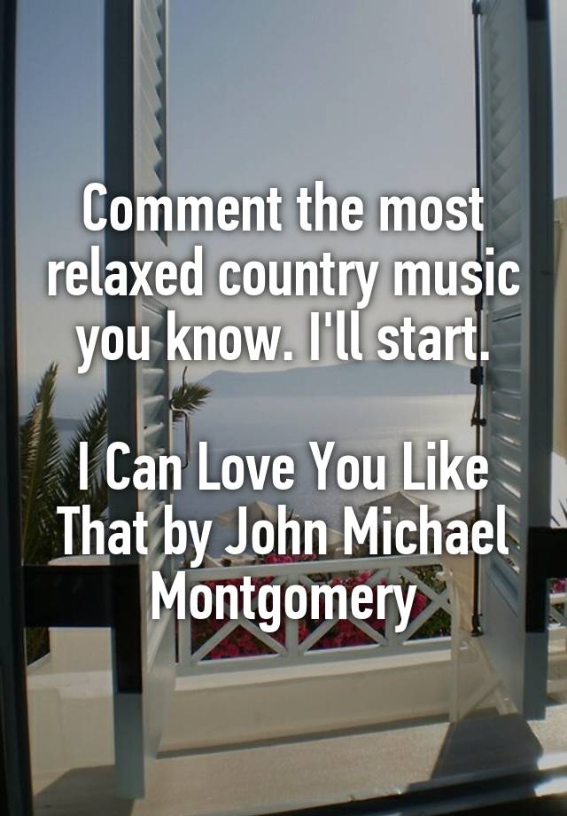 Comment the most relaxed country music you know. I'll start.

I Can Love You Like That by John Michael Montgomery