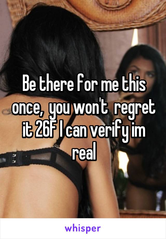 Be there for me this once,  you won't  regret it 26F I can verify im real