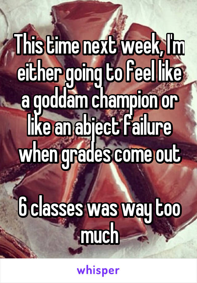 This time next week, I'm either going to feel like a goddam champion or like an abject failure when grades come out

6 classes was way too much