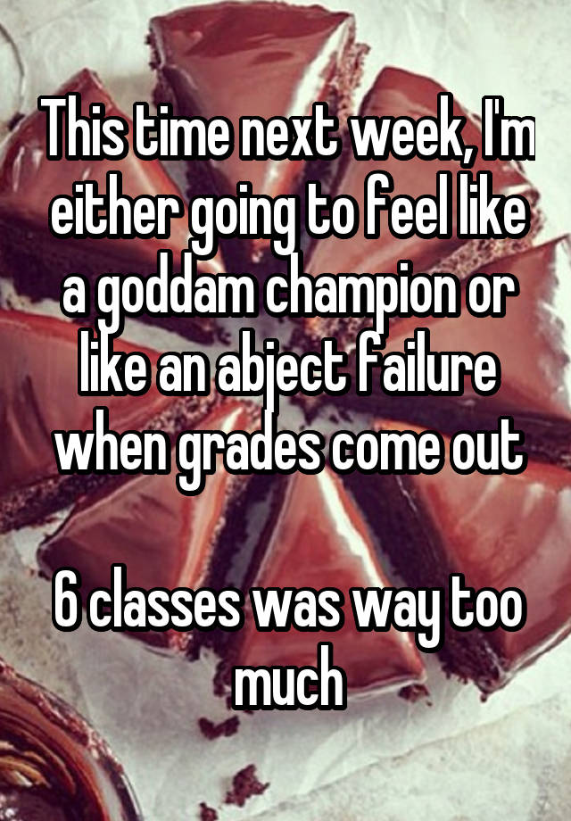 This time next week, I'm either going to feel like a goddam champion or like an abject failure when grades come out

6 classes was way too much