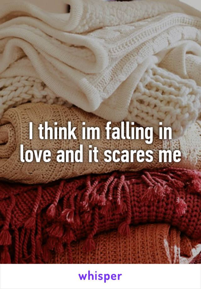 I think im falling in love and it scares me