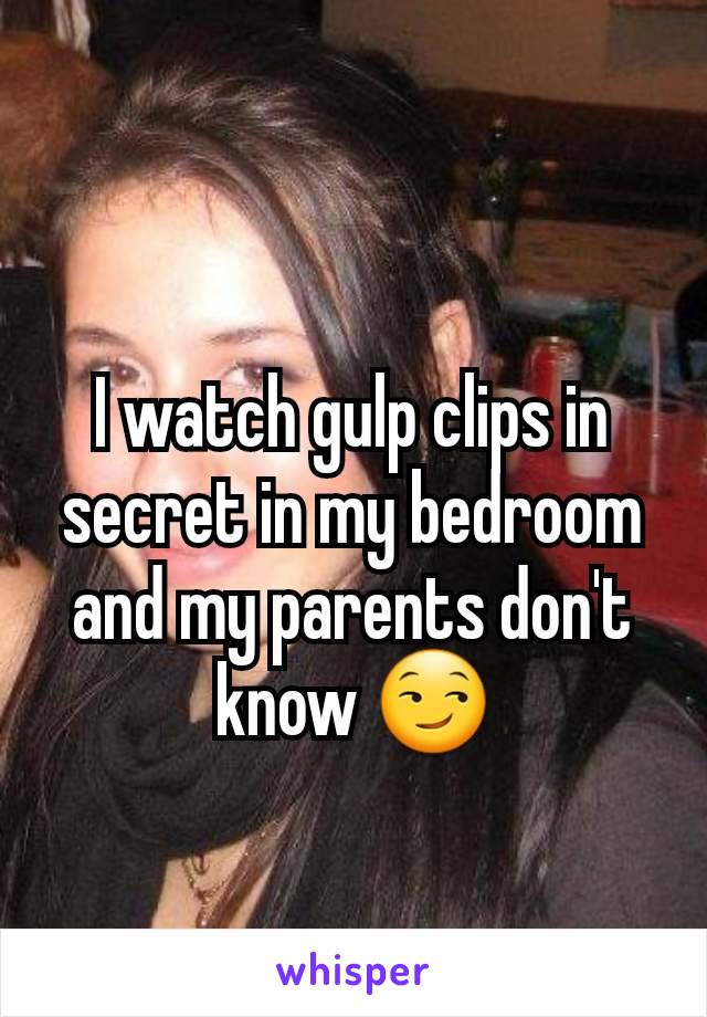 I watch gulp clips in secret in my bedroom and my parents don't know 😏