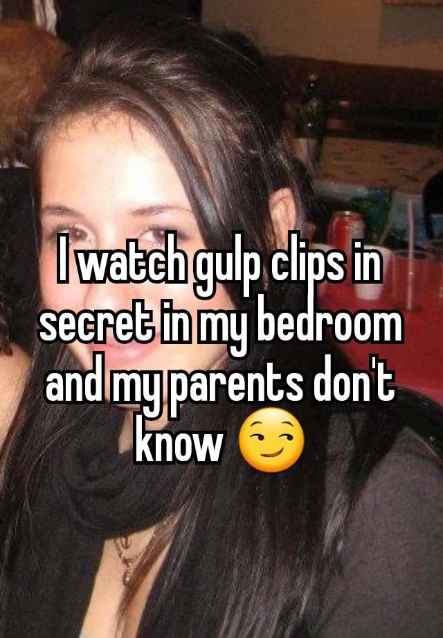 I watch gulp clips in secret in my bedroom and my parents don't know 😏