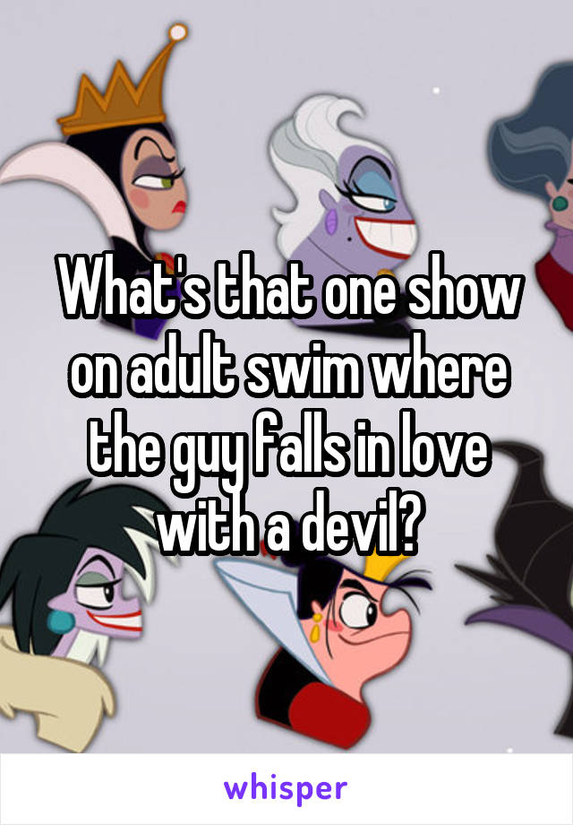 What's that one show on adult swim where the guy falls in love with a devil?