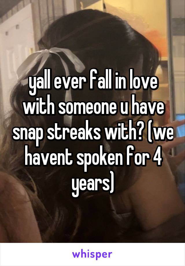 yall ever fall in love with someone u have snap streaks with? (we havent spoken for 4 years)