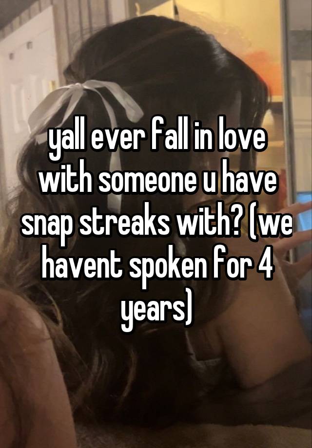 yall ever fall in love with someone u have snap streaks with? (we havent spoken for 4 years)