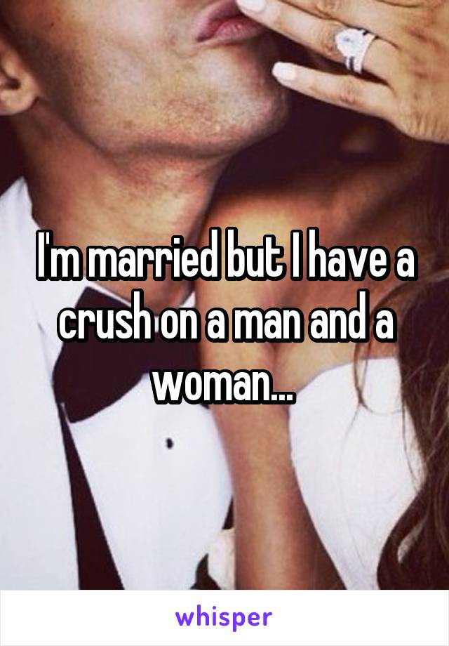 I'm married but I have a crush on a man and a woman... 