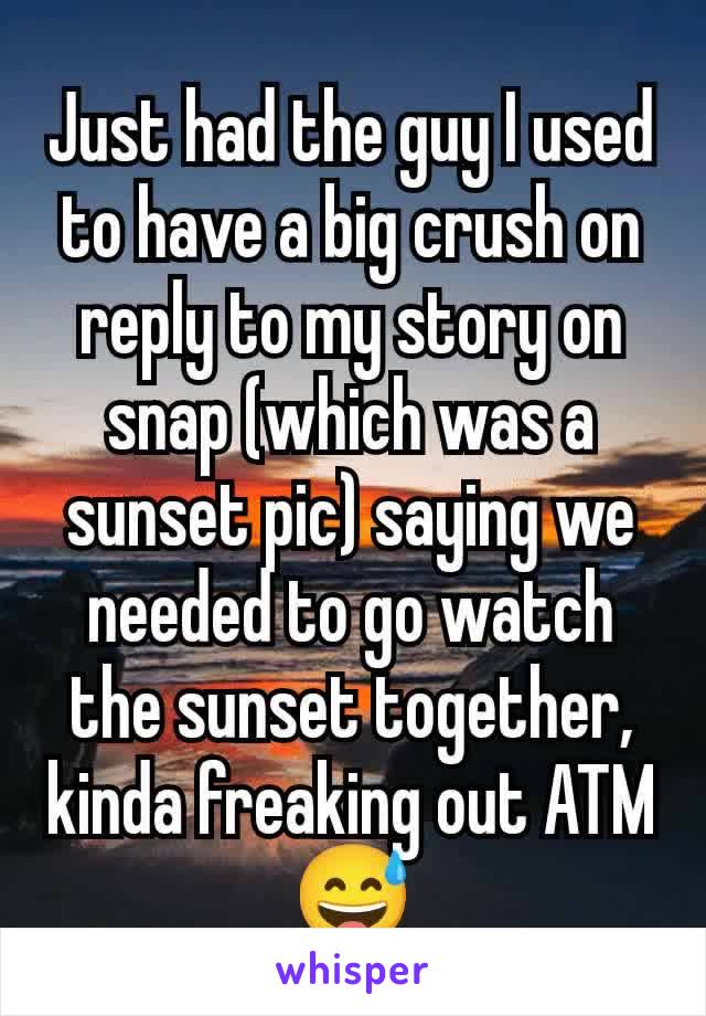 Just had the guy I used to have a big crush on reply to my story on snap (which was a sunset pic) saying we needed to go watch the sunset together, kinda freaking out ATM😅