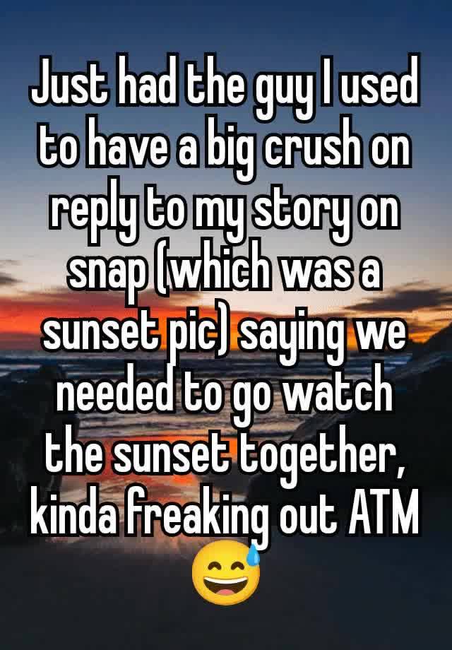 Just had the guy I used to have a big crush on reply to my story on snap (which was a sunset pic) saying we needed to go watch the sunset together, kinda freaking out ATM😅