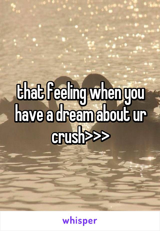 that feeling when you have a dream about ur crush>>>