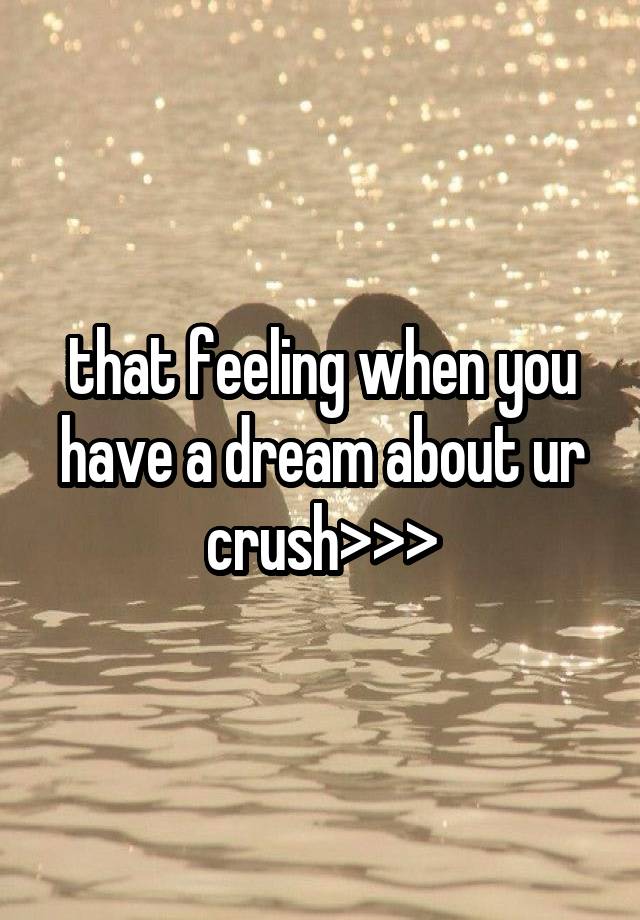 that feeling when you have a dream about ur crush>>>