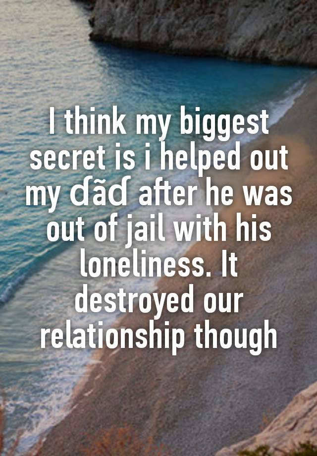 I think my biggest secret is i helped out my ɗãɗ after he was out of jail with his loneliness. It destroyed our relationship though