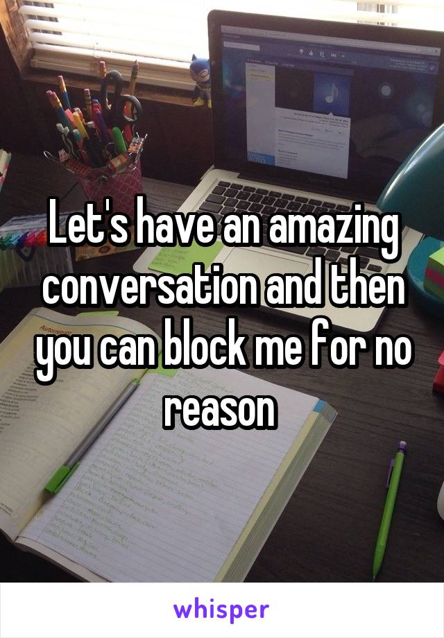 Let's have an amazing conversation and then you can block me for no reason 