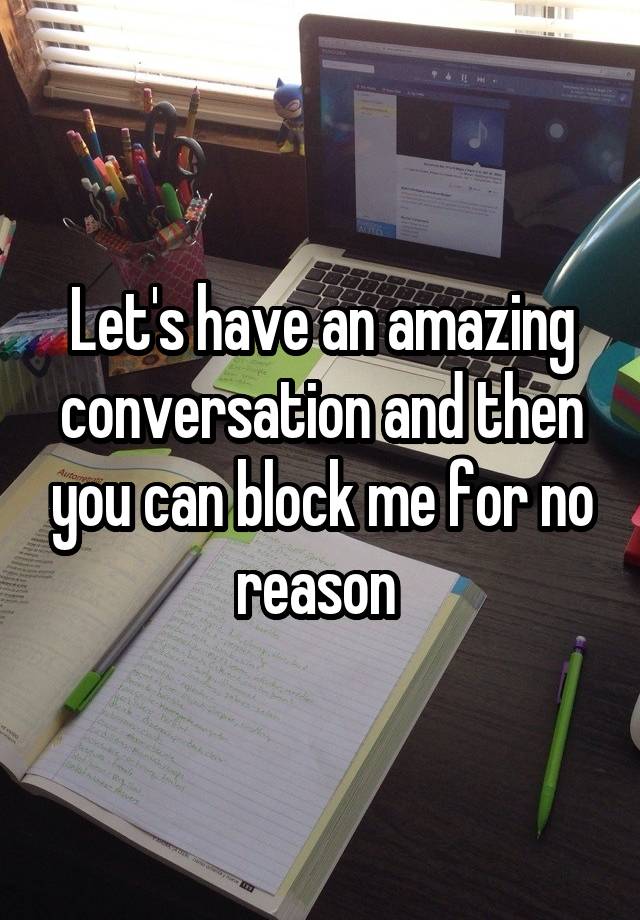 Let's have an amazing conversation and then you can block me for no reason 