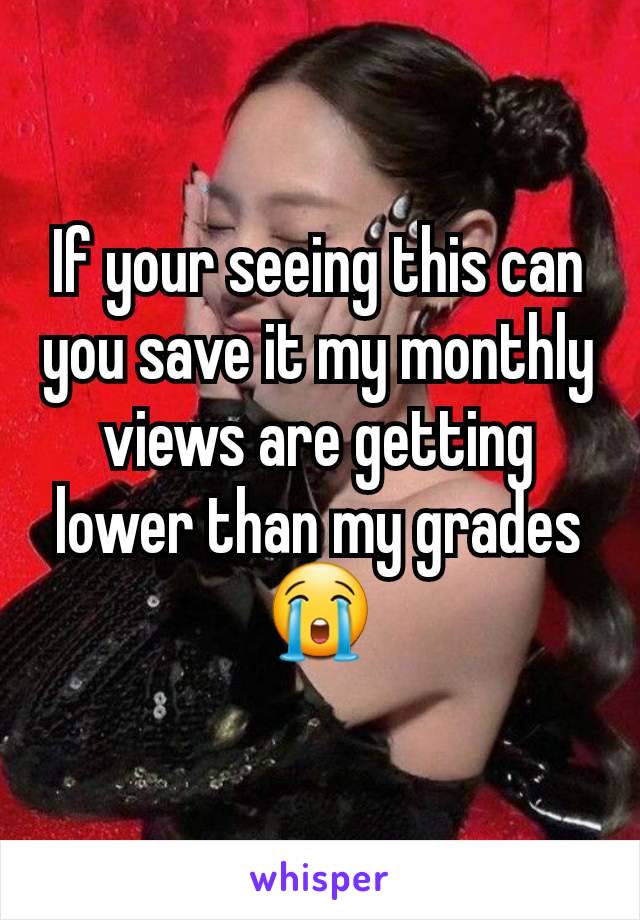 If your seeing this can you save it my monthly views are getting lower than my grades😭