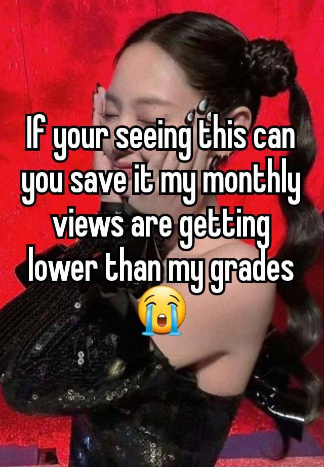 If your seeing this can you save it my monthly views are getting lower than my grades😭