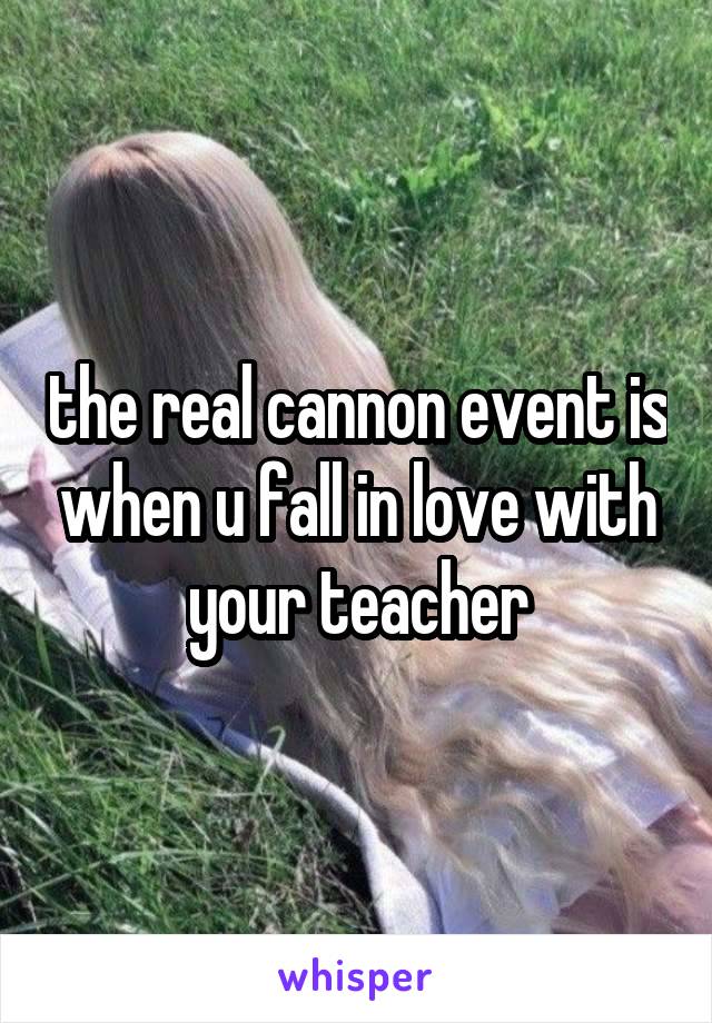 the real cannon event is when u fall in love with your teacher