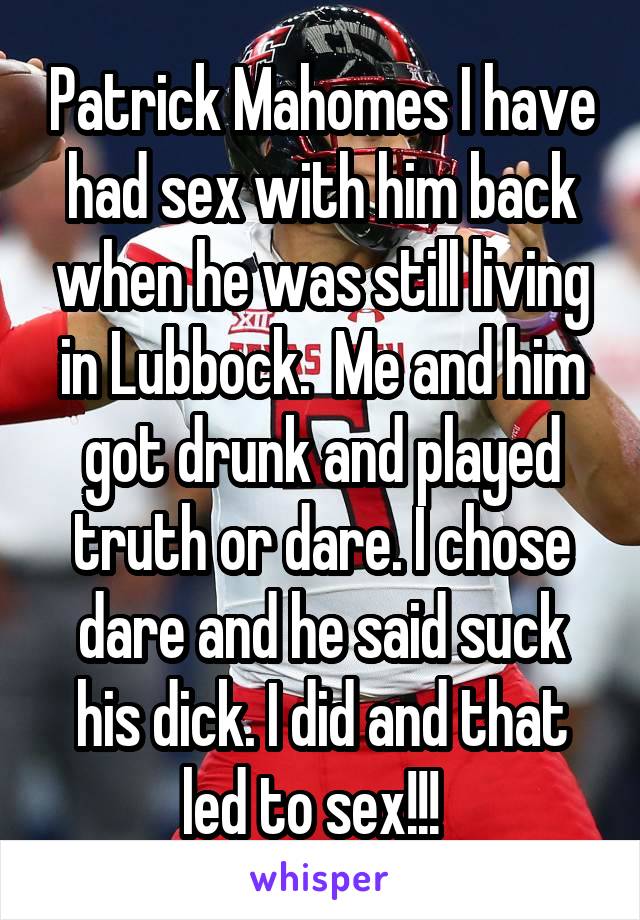 Patrick Mahomes I have had sex with him back when he was still living in Lubbock.  Me and him got drunk and played truth or dare. I chose dare and he said suck his dick. I did and that led to sex!!!  