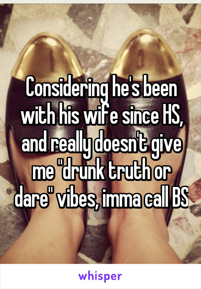 Considering he's been with his wife since HS, and really doesn't give me "drunk truth or dare" vibes, imma call BS