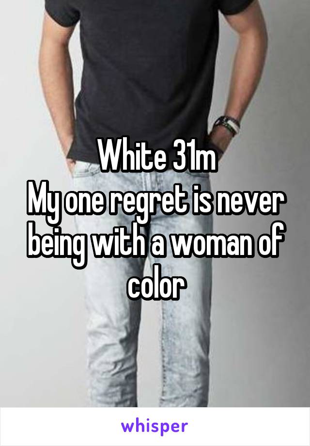 White 31m
My one regret is never being with a woman of color